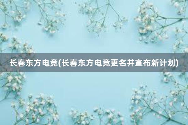 长春东方电竞(长春东方电竞更名并宣布新计划)