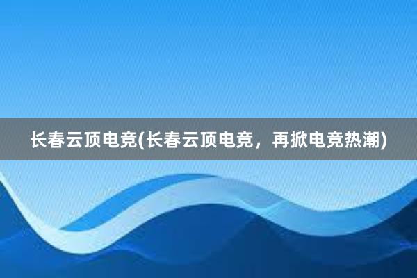 长春云顶电竞(长春云顶电竞，再掀电竞热潮)