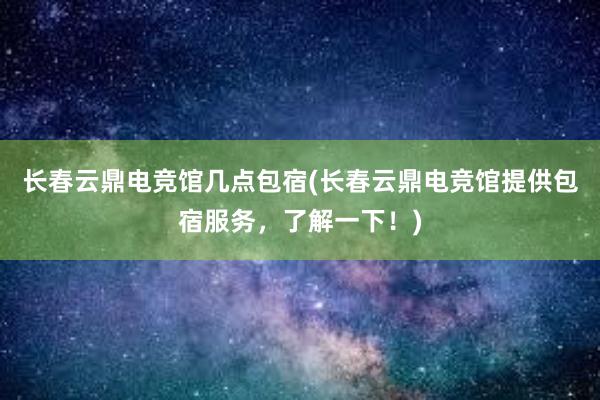 长春云鼎电竞馆几点包宿(长春云鼎电竞馆提供包宿服务，了解一下！)