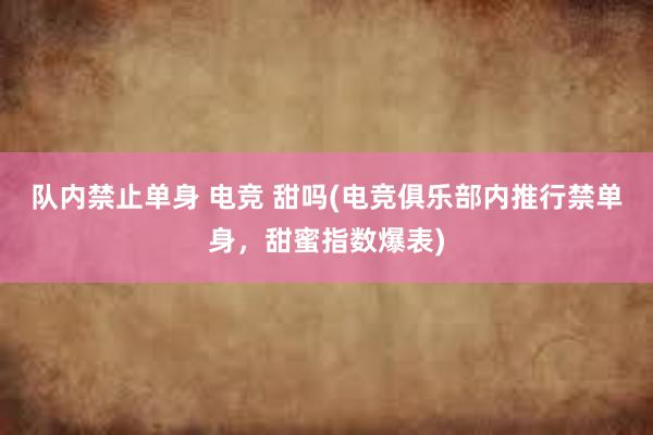 队内禁止单身 电竞 甜吗(电竞俱乐部内推行禁单身，甜蜜指数爆表)