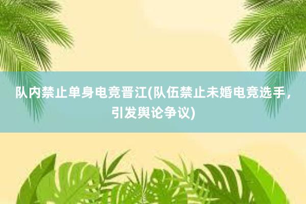 队内禁止单身电竞晋江(队伍禁止未婚电竞选手，引发舆论争议)