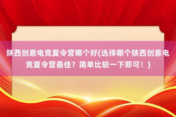 陕西创意电竞夏令营哪个好(选择哪个陕西创意电竞夏令营最佳？简单比较一下即可！)