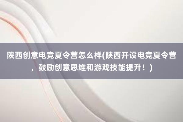 陕西创意电竞夏令营怎么样(陕西开设电竞夏令营，鼓励创意思维和游戏技能提升！)