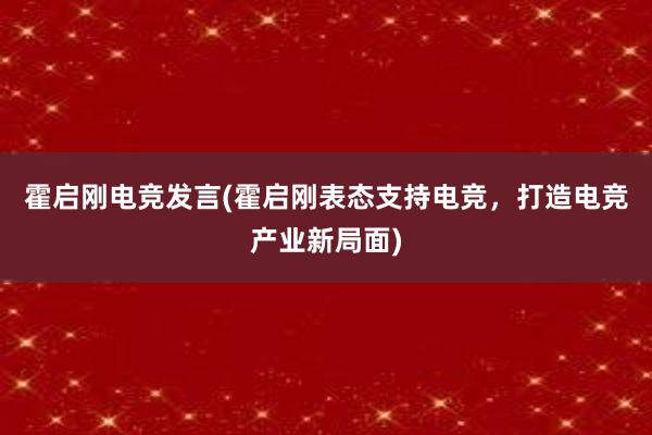 霍启刚电竞发言(霍启刚表态支持电竞，打造电竞产业新局面)