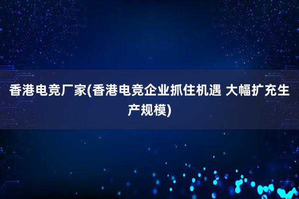 香港电竞厂家(香港电竞企业抓住机遇 大幅扩充生产规模)