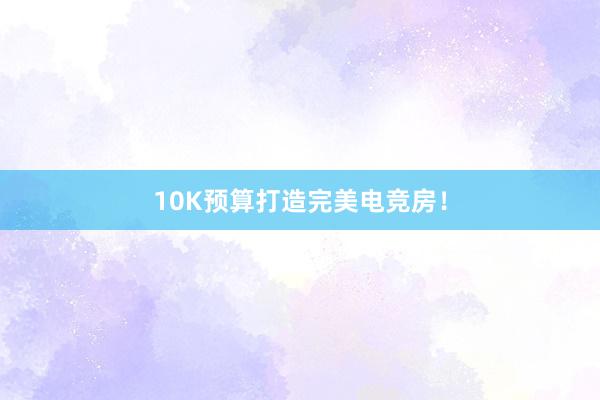 10K预算打造完美电竞房！