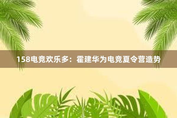 158电竞欢乐多：霍建华为电竞夏令营造势