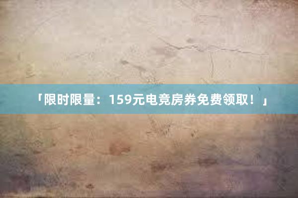 「限时限量：159元电竞房券免费领取！」