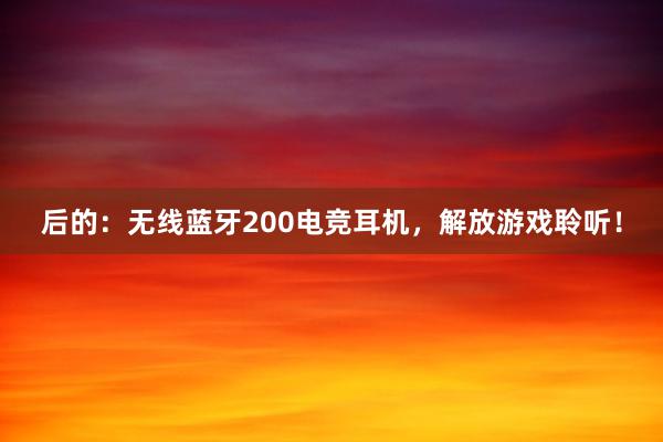 后的：无线蓝牙200电竞耳机，解放游戏聆听！