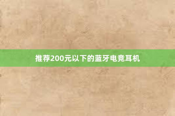 推荐200元以下的蓝牙电竞耳机