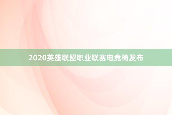 2020英雄联盟职业联赛电竞椅发布