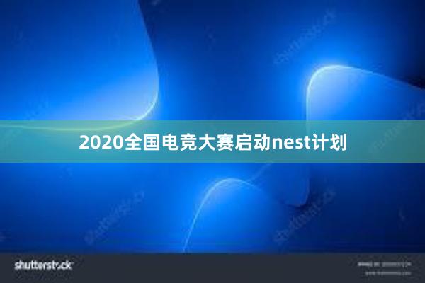 2020全国电竞大赛启动nest计划