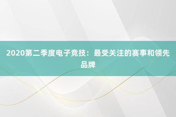 2020第二季度电子竞技：最受关注的赛事和领先品牌