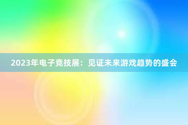 2023年电子竞技展：见证未来游戏趋势的盛会