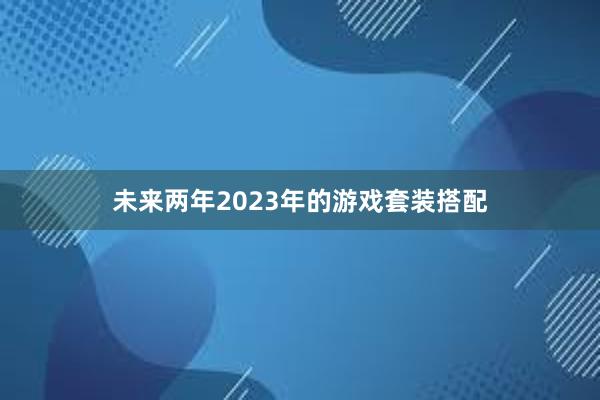 未来两年2023年的游戏套装搭配