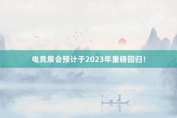 电竞展会预计于2023年重磅回归！