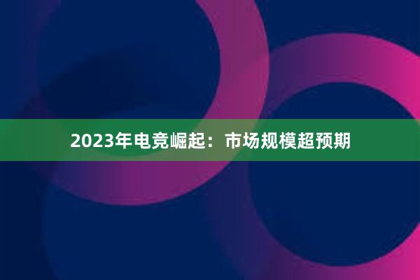 2023年电竞崛起：市场规模超预期