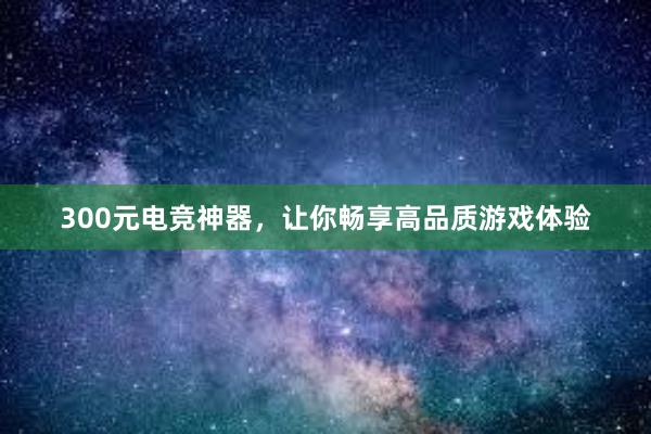 300元电竞神器，让你畅享高品质游戏体验