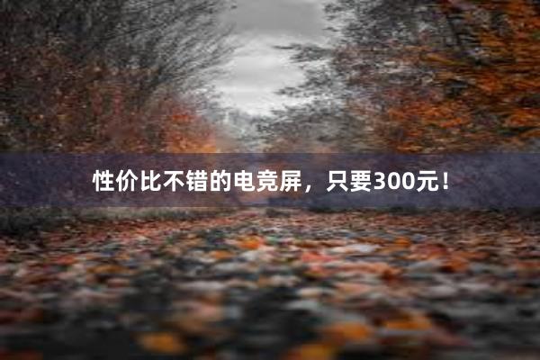 性价比不错的电竞屏，只要300元！