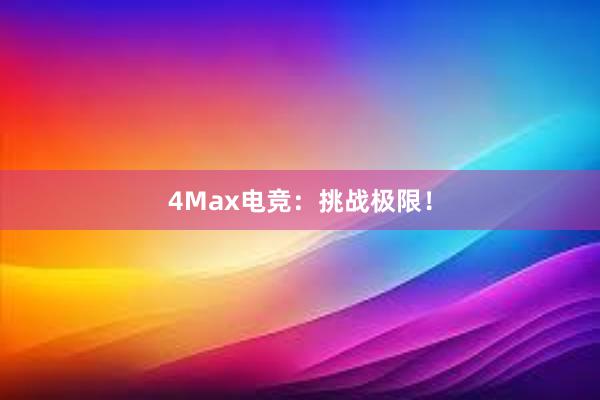 4Max电竞：挑战极限！