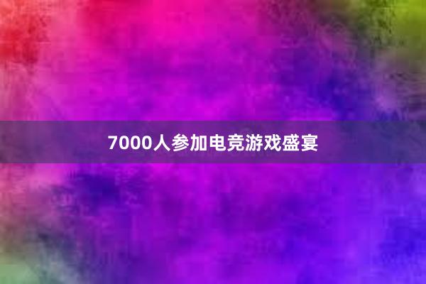 7000人参加电竞游戏盛宴