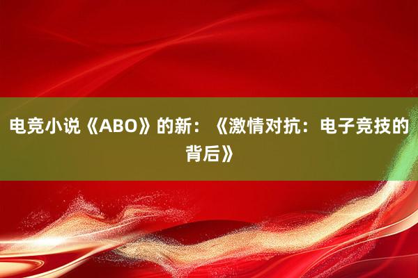 电竞小说《ABO》的新：《激情对抗：电子竞技的背后》