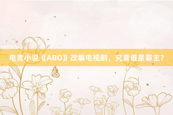 电竞小说《ABO》改编电视剧，究竟谁是霸主？