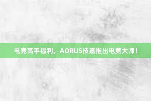 电竞高手福利，AORUS技嘉推出电竞大师！