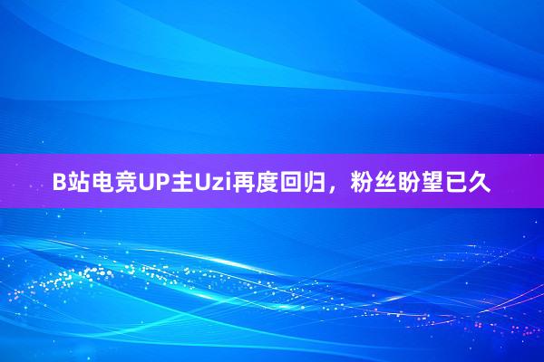 B站电竞UP主Uzi再度回归，粉丝盼望已久