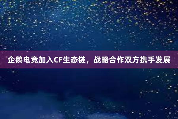 企鹅电竞加入CF生态链，战略合作双方携手发展