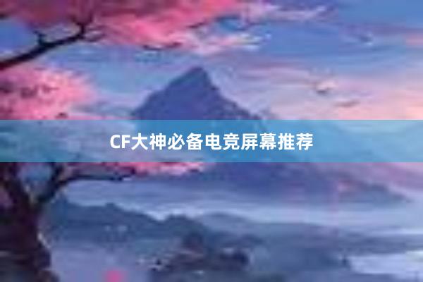 CF大神必备电竞屏幕推荐