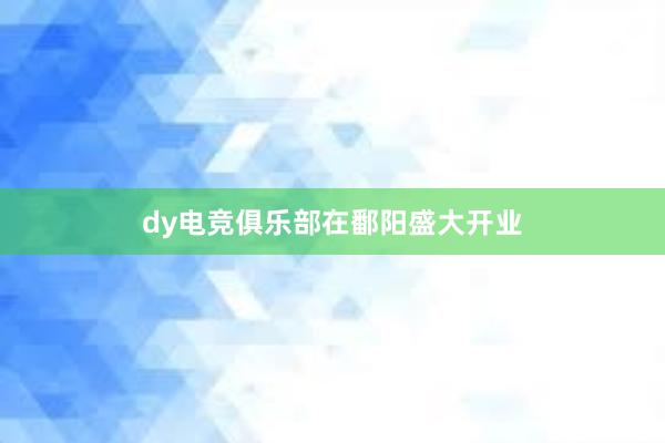 dy电竞俱乐部在鄱阳盛大开业