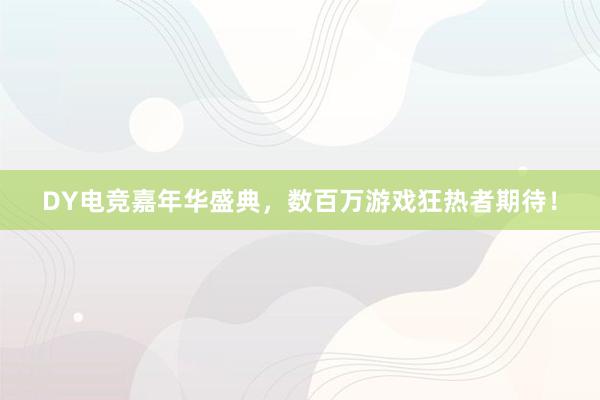 DY电竞嘉年华盛典，数百万游戏狂热者期待！