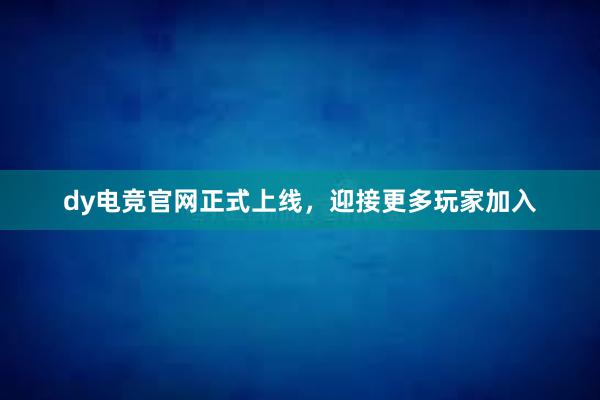 dy电竞官网正式上线，迎接更多玩家加入