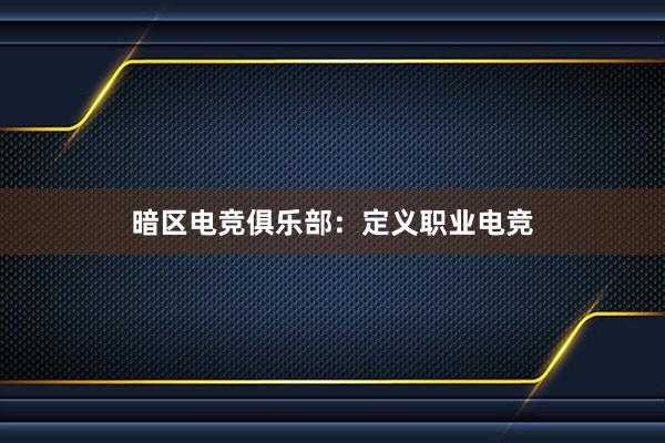 暗区电竞俱乐部：定义职业电竞