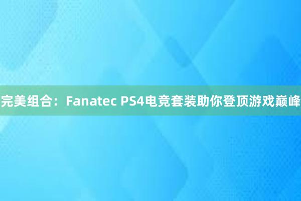 完美组合：Fanatec PS4电竞套装助你登顶游戏巅峰