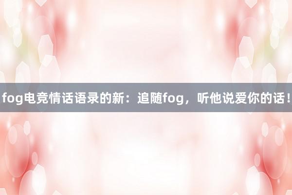 fog电竞情话语录的新：追随fog，听他说爱你的话！