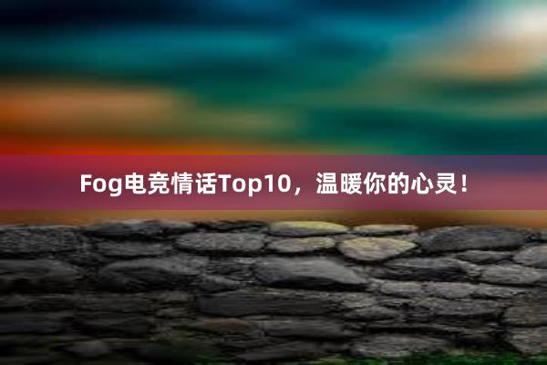 Fog电竞情话Top10，温暖你的心灵！