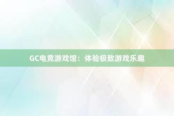 GC电竞游戏馆：体验极致游戏乐趣