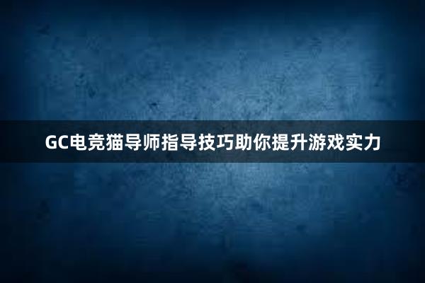 GC电竞猫导师指导技巧助你提升游戏实力