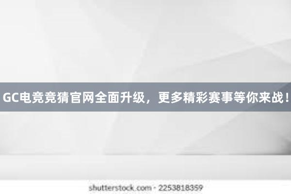 GC电竞竞猜官网全面升级，更多精彩赛事等你来战！