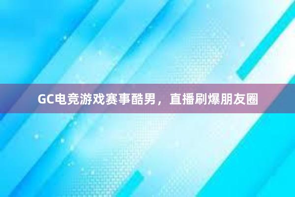 GC电竞游戏赛事酷男，直播刷爆朋友圈