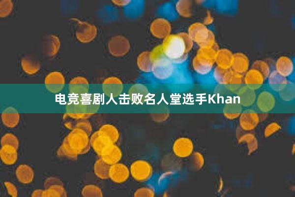 电竞喜剧人击败名人堂选手Khan