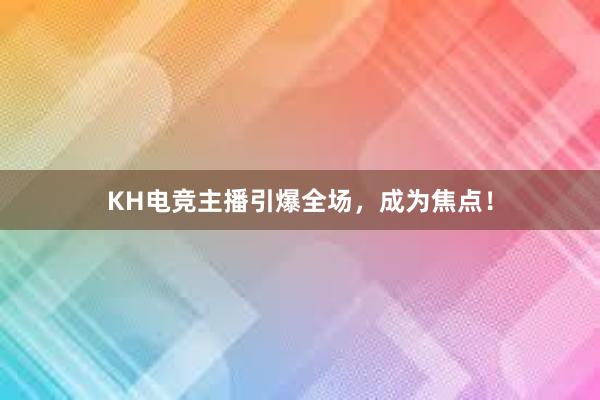 KH电竞主播引爆全场，成为焦点！