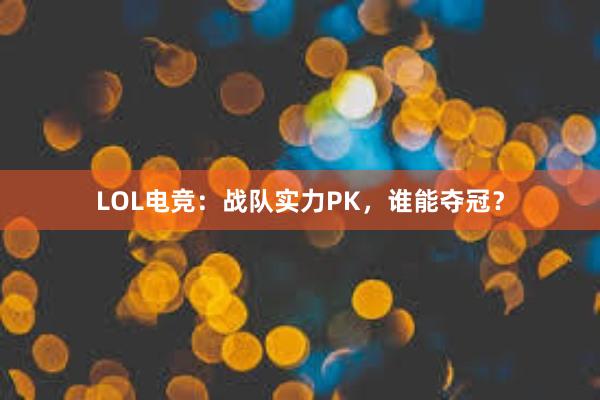 LOL电竞：战队实力PK，谁能夺冠？