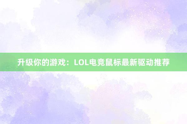 升级你的游戏：LOL电竞鼠标最新驱动推荐