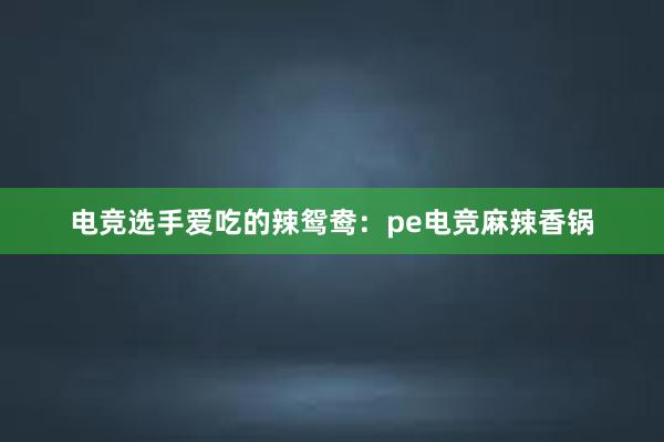 电竞选手爱吃的辣鸳鸯：pe电竞麻辣香锅