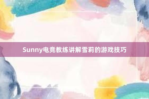 Sunny电竞教练讲解雪莉的游戏技巧