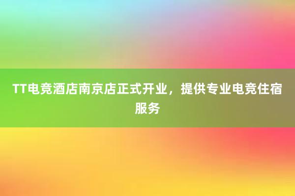 TT电竞酒店南京店正式开业，提供专业电竞住宿服务