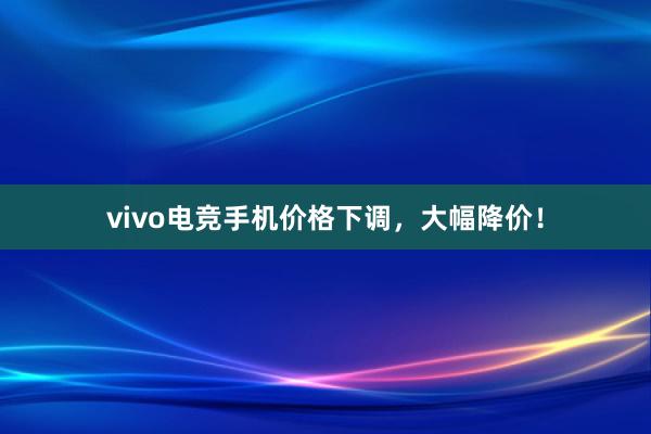 vivo电竞手机价格下调，大幅降价！